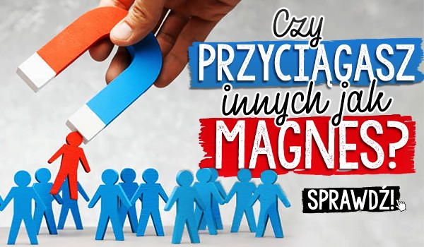 Czy przyciągasz innych jak magnes?