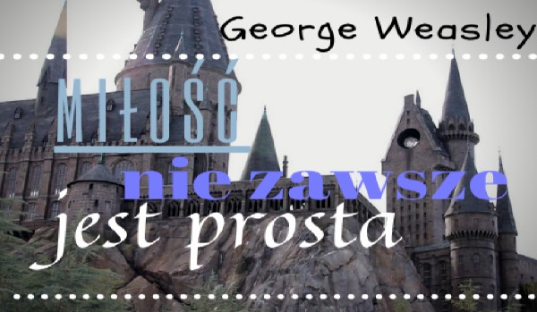 ,,Miłość nie zawsze jest prosta,, – George Weasley – Koniec