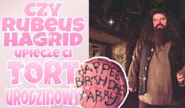 Czy Rubeus Hagrid upiecze Ci tort urodzinowy?