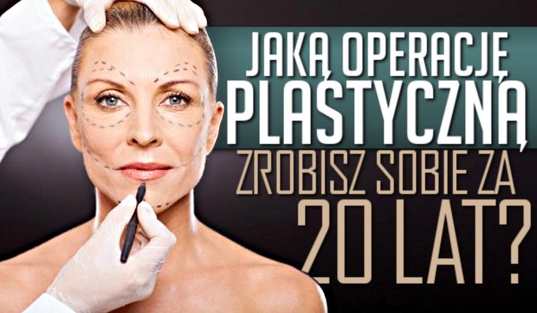 Jaką operację plastyczną zrobisz sobie za 20 lat?