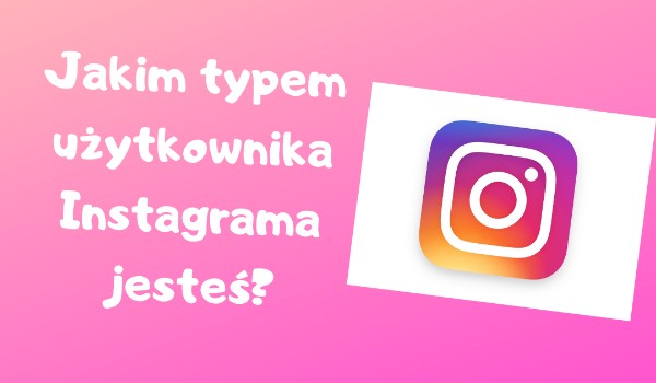 Jakim jesteś typem użytkownika Instagrama?