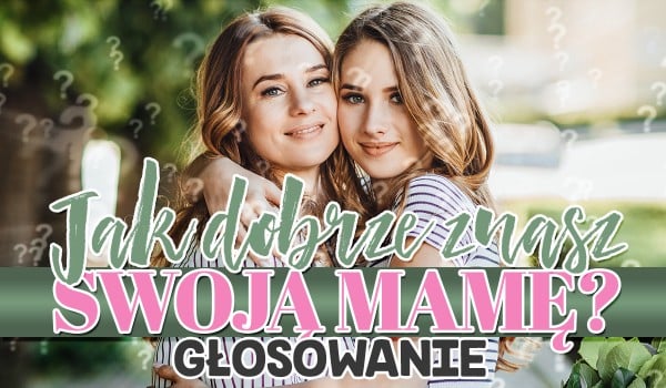 Jak dobrze znasz swoją mamę? – Głosowanie z okazji Dnia Matki!
