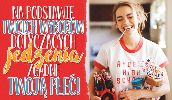 Na podstawie Twoich wyborów związanych z jedzeniem, zgadnę Twoją płeć!