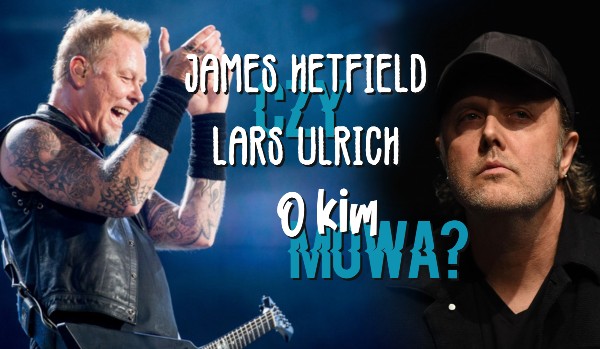 James Hetfield czy Lars Ulrich? O kim mowa?