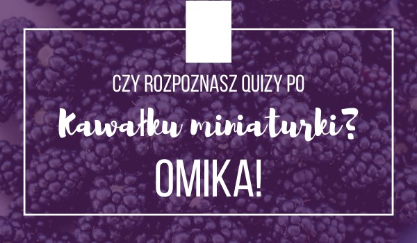 Czy rozpoznasz quizy po kawałku miniaturki? – Omika!