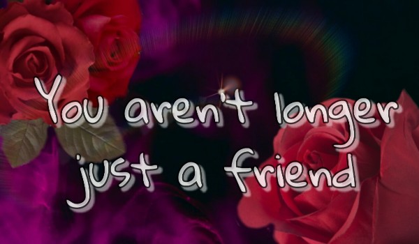 You aren’t longer just a friend