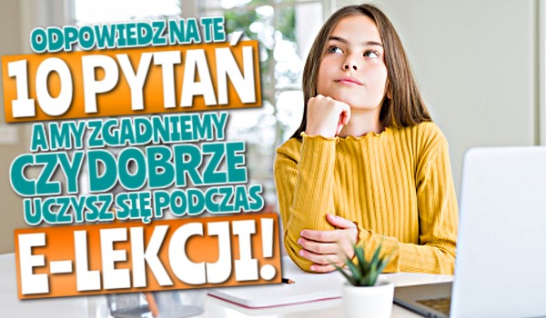Odpowiedz na te 10 pytań, a my zgadniemy, czy dobrze uczysz się podczas e-lekcji!