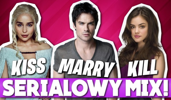 Kiss, marry, kill – Serialowy mix!