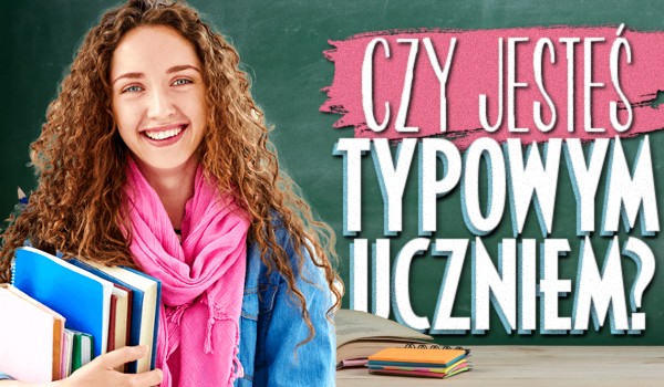 Czy jesteś typowym uczniem?