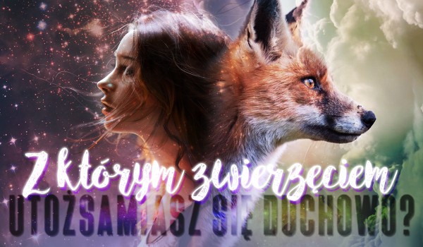 Z którym zwierzęciem utożsamiasz się duchowo?