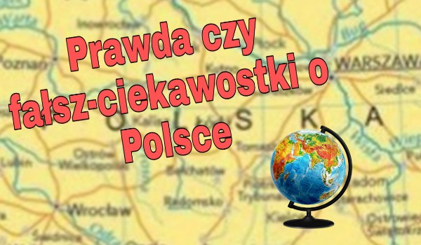 Prawda czy fałsz- ciekawostki o Polsce