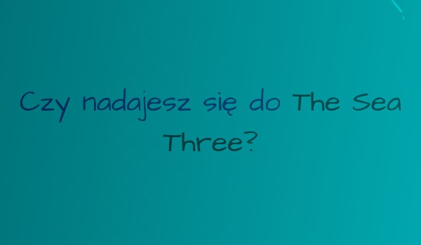Czy nadajesz się do The Sea Three?