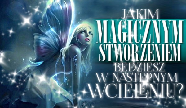 Jakim magicznym stworzeniem będziesz w następnym wcieleniu?