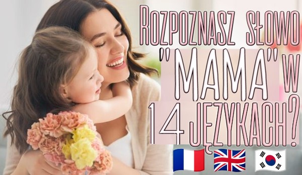 Rozpoznasz słowo „mama” w 14 językach?