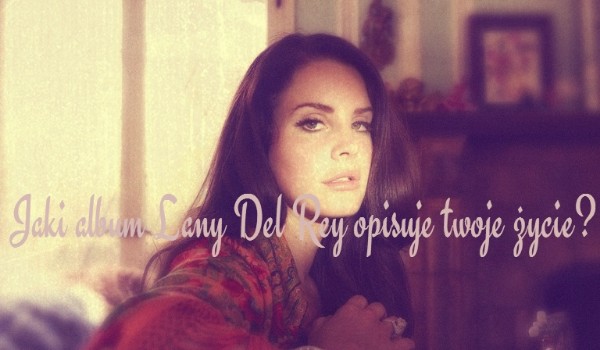 Jaki album Lany Del Rey opisuje twoje życie?
