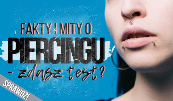 Fakty i mity o piercingu! – Zdasz test?