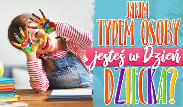 Jakim typem osoby jesteś w Dzień Dziecka?