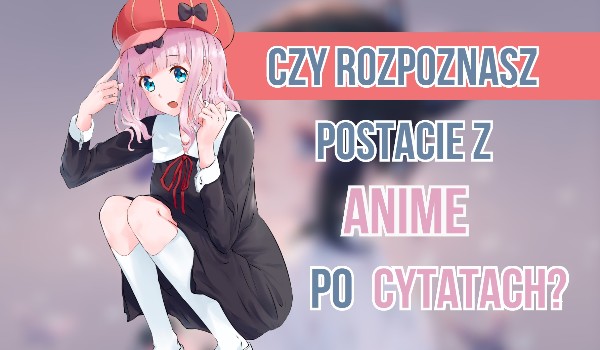 Czy rozpoznasz postacie z anime po cytatach?