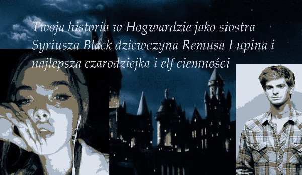 Twoja przygoda w Hogwardzie jako siostra Syriusza Black dziewczyna Remusa Lupina i najlepsza czarownica i elf ciemności |prolog