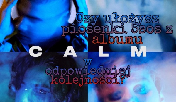 Czy ułożysz piosenki 5sos z albumu „Calm” w odpowiedniej kolejności?