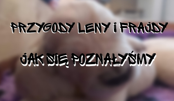 Przygody Leny i Frajdy #2- jak się poznałyśmy