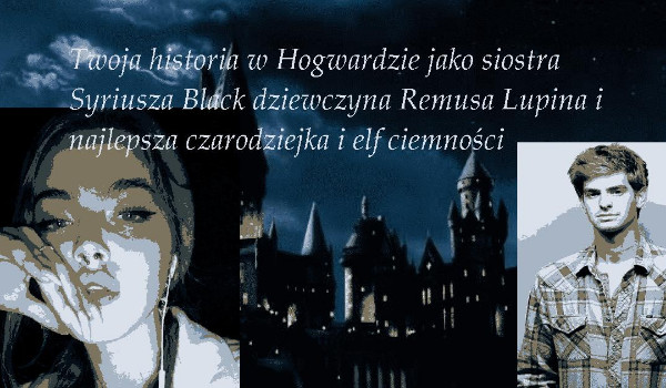 Twoja przygoda w Hogwardzie jako siostra Syriusza Black dziewczyna Remusa Lupina i najlepsza czarownica i elf ciemności |rozdział2