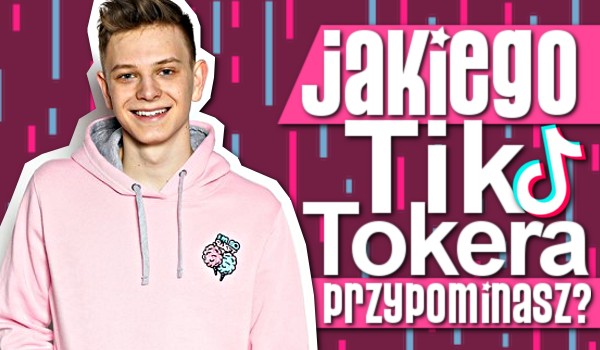 Jakiego TikTokera przypominasz?