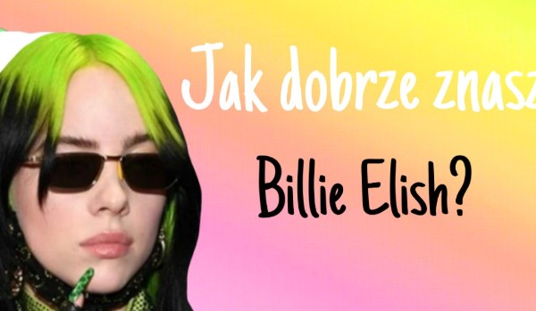 Jak dobrze znasz Billie Elish?