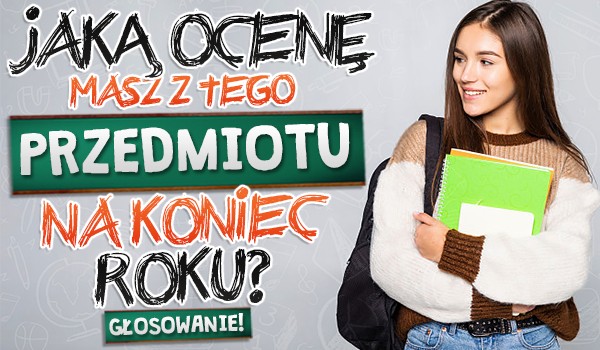 Jaką ocenę masz z tego przedmiotu na koniec roku? – Głosowanie!