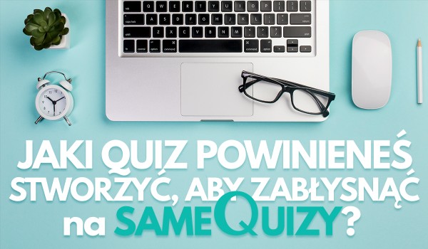 Jaki Quiz powinieneś stworzyć, aby zabłysnąć na sameQuizy?
