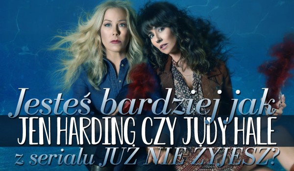 Jesteś bardziej jak Jen Harding czy Judy Hale z serialu „Już nie żyjesz”?