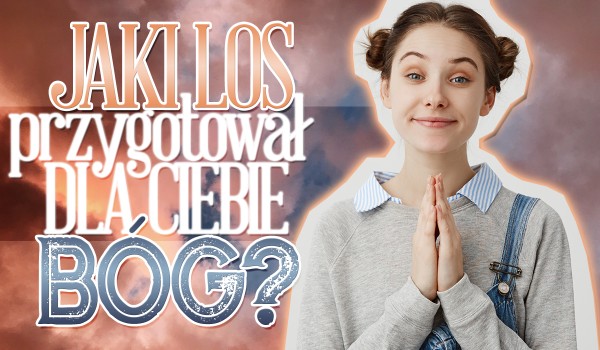 Jaki los przygotował dla Ciebie Bóg?