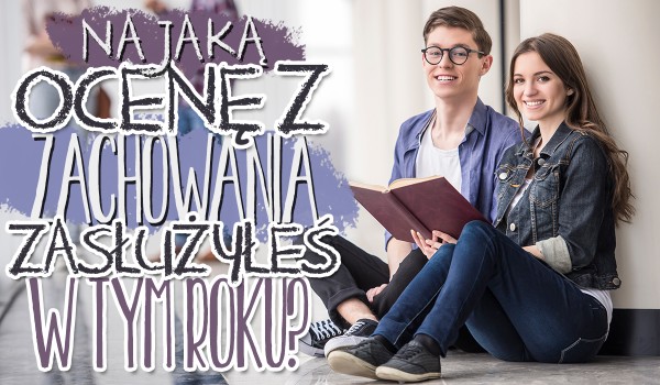 Na jaką ocenę z zachowania zasłużyłeś w tym roku szkolnym?