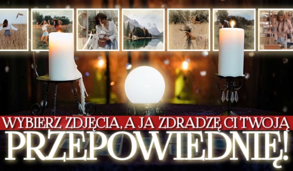 Wybierz zdjęcia, a ja zdradzę Ci Twoją przepowiednię!