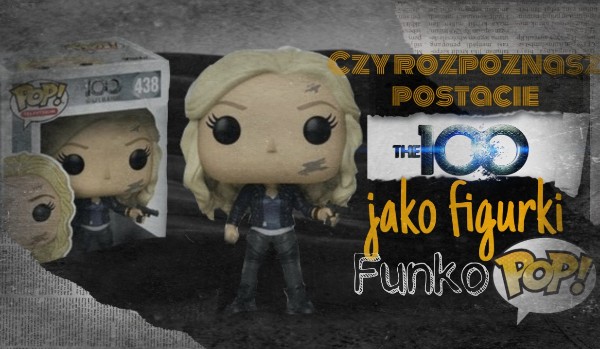 Czy rozpoznasz postacie z  ,,The 100″ , jako figurki Funko Pop?