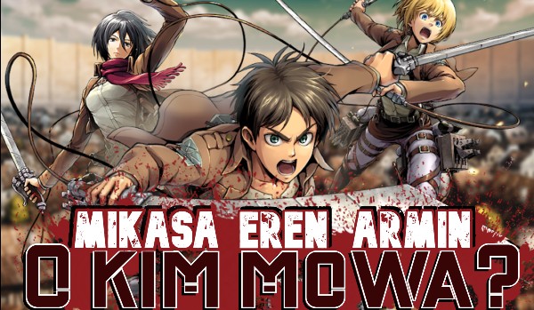 Mikasa, Eren czy Armin? – O kim mowa?