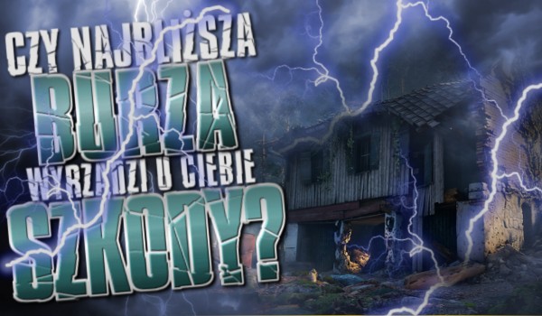 Czy najbliższa burza wyrządzi u Ciebie szkody?
