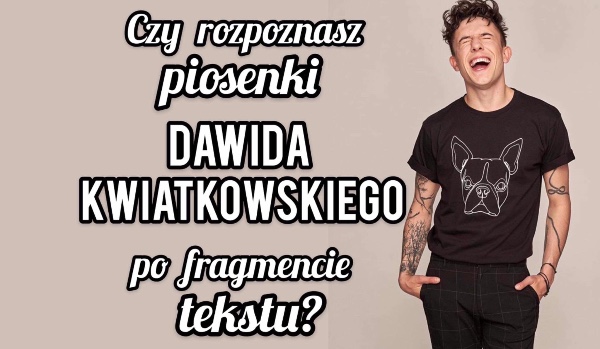 Czy rozpoznasz piosenki po fragmencie tekstu? #1 – Dawid Kwiatkowski
