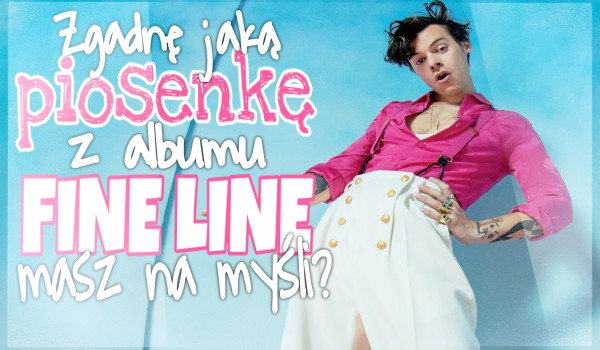 Czy zgadnę o której piosence Harry’ego Stylesa z albumu „Fine Line” myślisz?