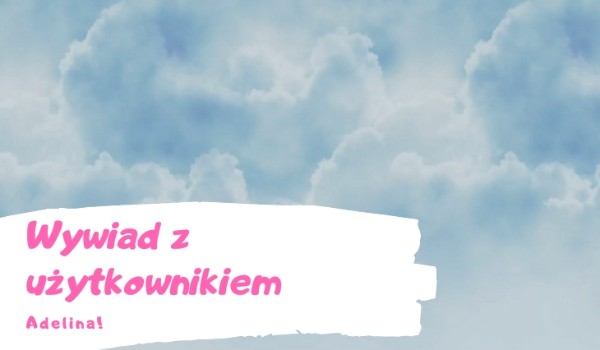 Wywiad z użytkownikiem Adelina!