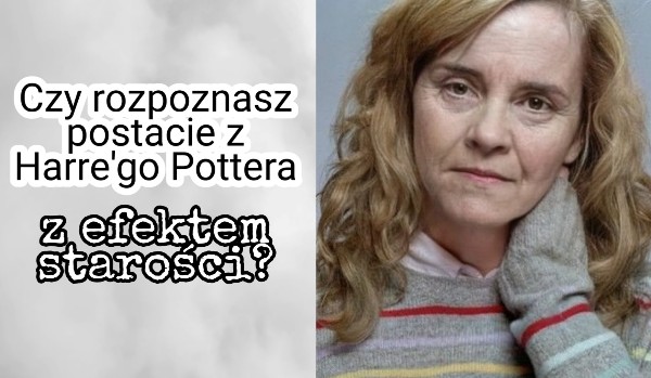 Czy rozpoznasz postacie z Harre’go Pottera z efektem starości?