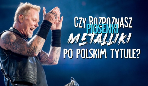 Czy rozpoznasz piosenki Metalliki po polskim tytule?