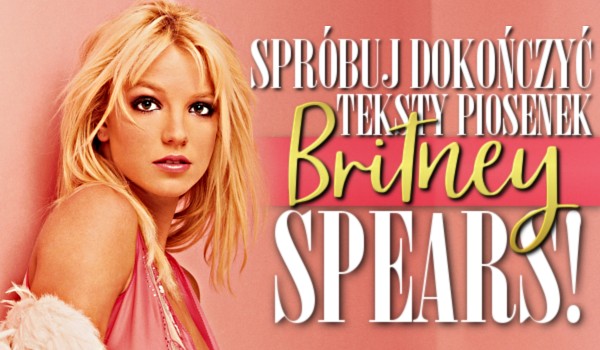 Spróbuj dokończyć teksty piosenek Britney Spears!