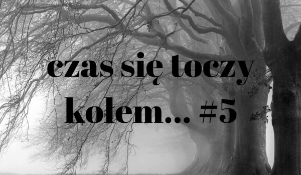 Czas się toczy kołem… #5