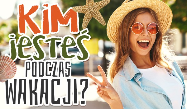 Kim jesteś podczas wakacji?