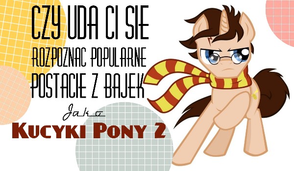 Czy uda Ci się rozpoznać popularne postacie z bajek jako Kucyki pony 2