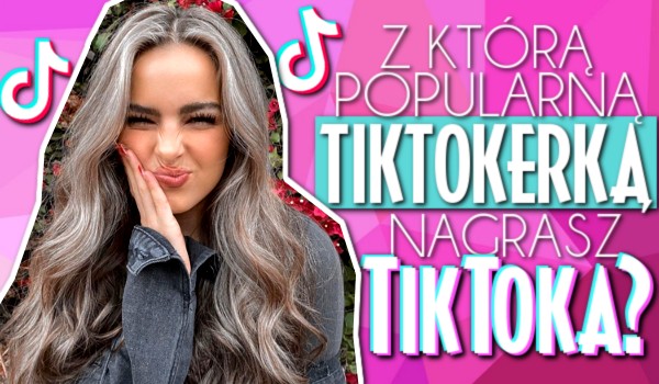 Z którą popularną tiktokerką nagrasz Tik Toka?