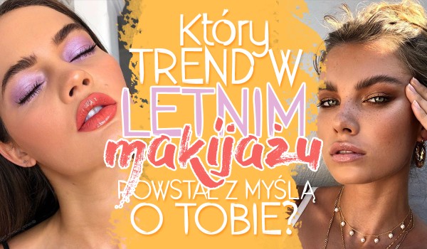 Który trend w letnim makijażu został stworzony z myślą o Tobie?