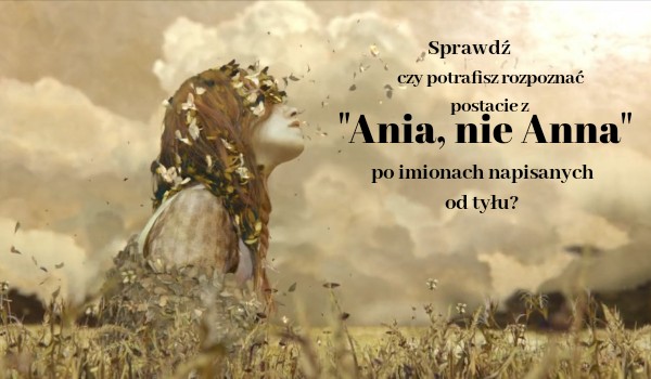 Sprawdź, czy rozpoznasz postacie z serialu „Ania, nie Anna” po imionach napisanych od tyłu!