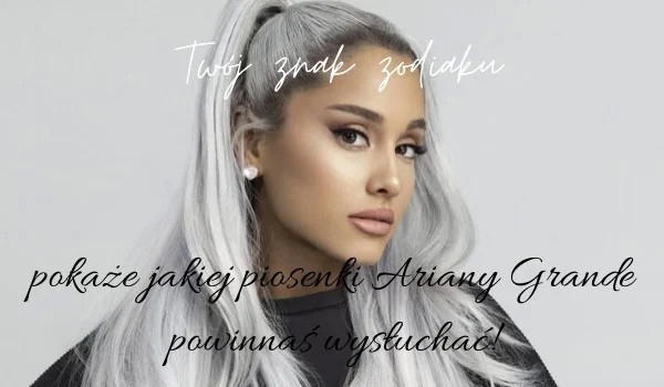 Twój znak zodiaku pokaże jakiej piosenki Ariany Grande powinnaś wysłuchać